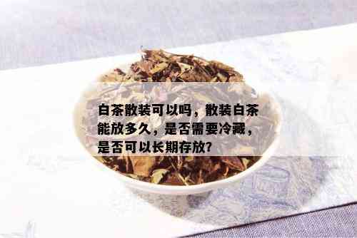 白茶散装可以吗，散装白茶能放多久，是否需要冷藏，是否可以长期存放？