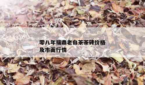 零八年福鼎老白茶茶砖价格及市面行情