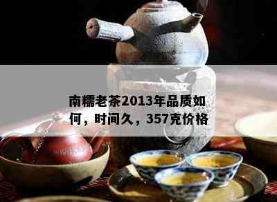 南糯老茶2013年品质如何，时间久，357克价格