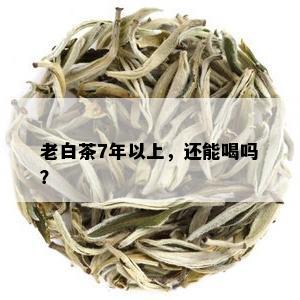 老白茶7年以上，还能喝吗？