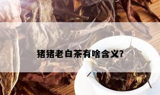 猪猪老白茶有啥含义？