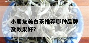 小朋友美白茶推荐哪种品牌及效果好？