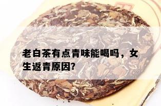 老白茶有点青味能喝吗，女生返青原因？