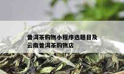 普洱茶购物小程序选题目及云南普洱茶购物店