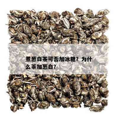 煮葱白茶可否加冰糖？为什么茶加葱白？