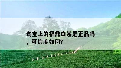 淘宝上的福鼎白茶是正品吗，可信度如何？