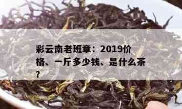 彩云南老班章：2019价格、一斤多少钱、是什么茶？