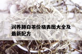 润养肺白茶价格表图大全及最新配方