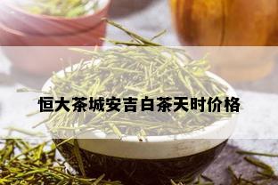 恒大茶城安吉白茶天时价格