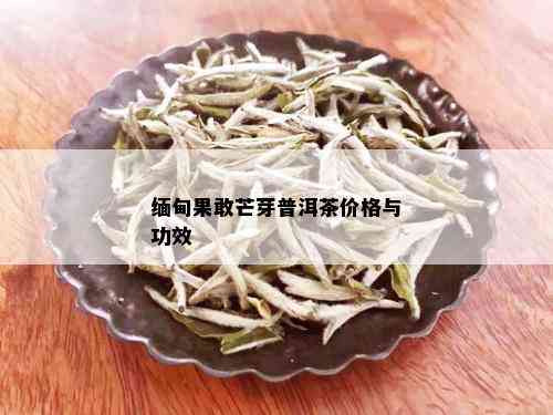 缅甸果敢芒芽普洱茶价格与功效