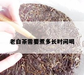 老白茶需要煮多长时间喝