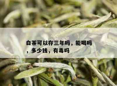 白茶可以存三年吗，能喝吗，多少钱，有吗