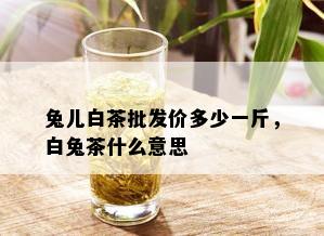 兔儿白茶批发价多少一斤，白兔茶什么意思