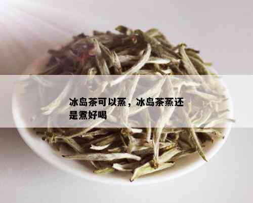 冰岛茶可以蒸，冰岛茶蒸还是煮好喝