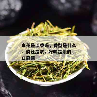 白茶是淡香吗，香型是什么，淡还是浓，好喝是淡的，口感淡