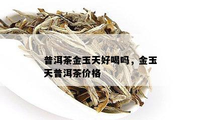 普洱茶金玉天好喝吗，金玉天普洱茶价格