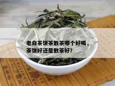 老白茶饼茶散茶哪个好喝，茶饼好还是散茶好？