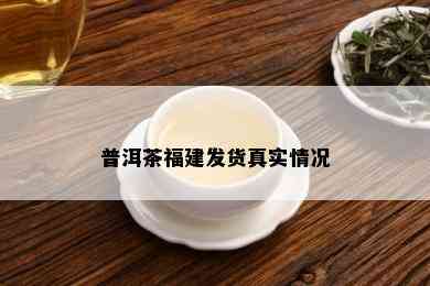 普洱茶福建发货真实情况