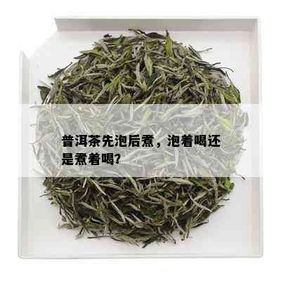 普洱茶先泡后煮，泡着喝还是煮着喝？