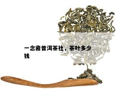 一念斋普洱茶社，茶叶多少钱