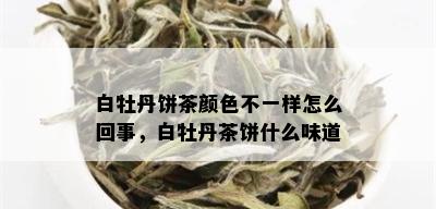 白牡丹饼茶颜色不一样怎么回事，白牡丹茶饼什么味道