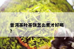 普洱茶叶茶饼怎么煮才好喝？