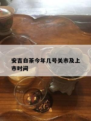 安吉白茶今年几号关市及上市时间