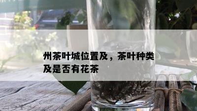 州茶叶城位置及，茶叶种类及是否有花茶