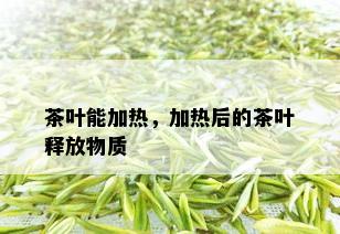 茶叶能加热，加热后的茶叶释放物质