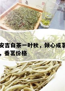 安吉白茶一叶秋，倾心成茗，香茗价格