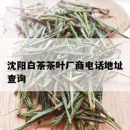 沈阳白茶茶叶厂商电话地址查询