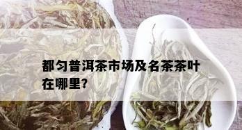 都匀普洱茶市场及名茶茶叶在哪里？