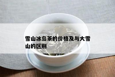 雪山冰岛茶的价格及与大雪山的区别