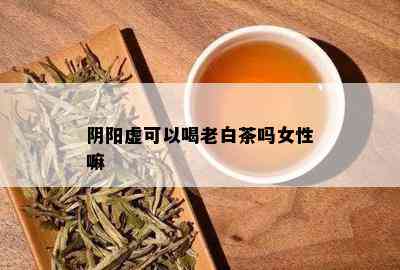 阴阳虚可以喝老白茶吗女性嘛