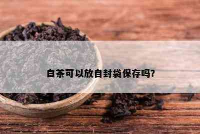 白茶可以放自封袋保存吗？