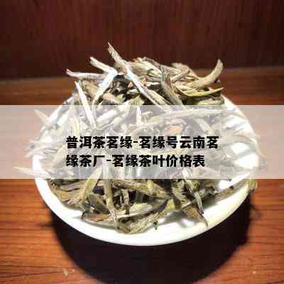 普洱茶茗缘-茗缘号云南茗缘茶厂-茗缘茶叶价格表