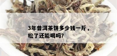 3年普洱茶饼多少钱一斤，松了还能喝吗？