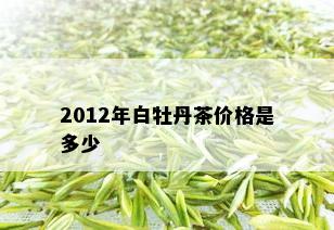 2012年白牡丹茶价格是多少