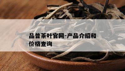 品普茶叶官网-产品介绍和价格查询