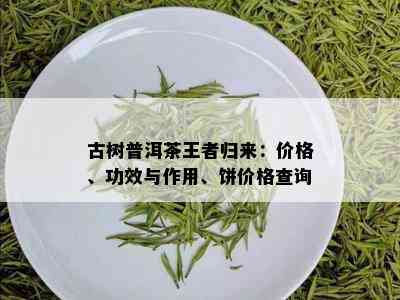 古树普洱茶王者归来：价格、功效与作用、饼价格查询