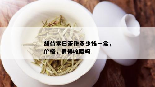 馥益堂白茶饼多少钱一盒，价格，值得收藏吗