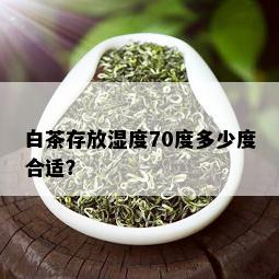 白茶存放湿度70度多少度合适？