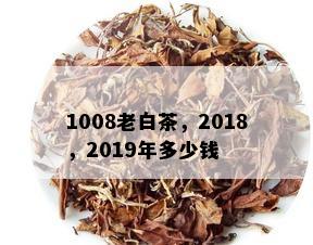 1008老白茶，2018，2019年多少钱