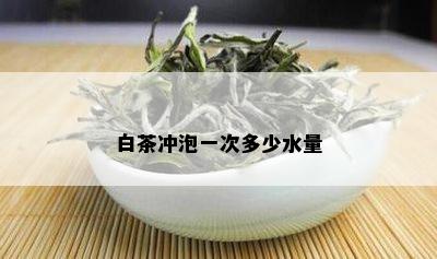 白茶冲泡一次多少水量