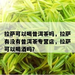  *** 可以喝普洱茶吗， *** 有没有普洱茶专营店， *** 可以喝吗？