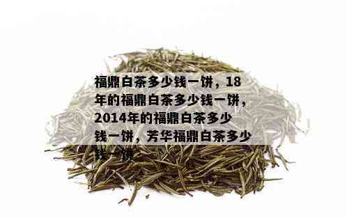 福鼎白茶多少钱一饼，18年的福鼎白茶多少钱一饼，2014年的福鼎白茶多少钱一饼，芳华福鼎白茶多少钱一饼