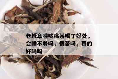 老班章喉咙痛茶喝了好处，会睡不着吗，很苦吗，真的好喝吗