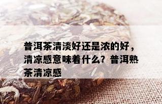 普洱茶清淡好还是浓的好，清凉感意味着什么？普洱熟茶清凉感