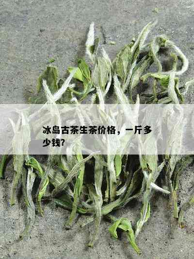 冰岛古茶生茶价格，一斤多少钱？