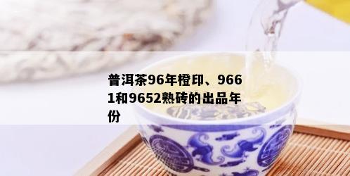 普洱茶96年橙印、9661和9652熟砖的出品年份